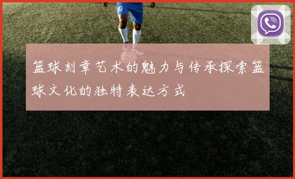 篮球刻章艺术的魅力与传承探索篮球文化的独特表达方式