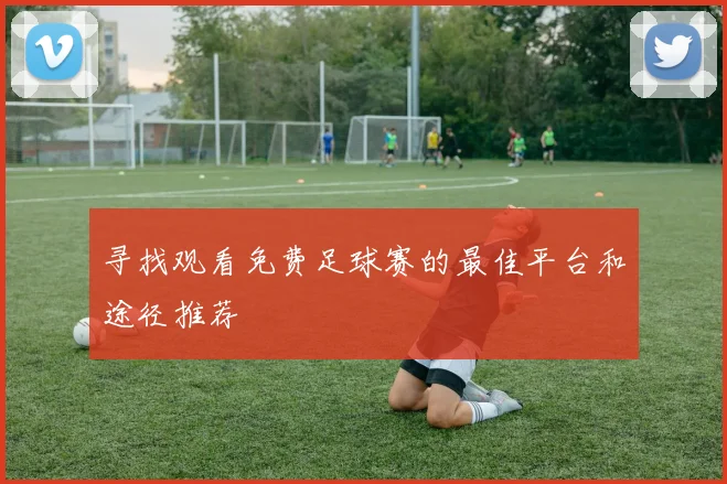 寻找观看免费足球赛的最佳平台和途径推荐
