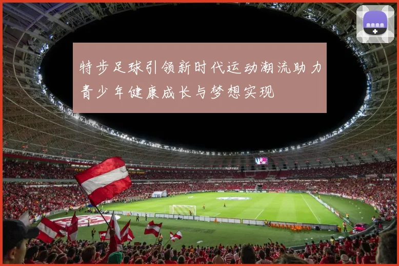 特步足球引领新时代运动潮流助力青少年健康成长与梦想实现