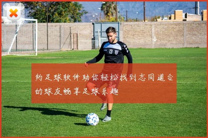 约足球软件助你轻松找到志同道合的球友畅享足球乐趣