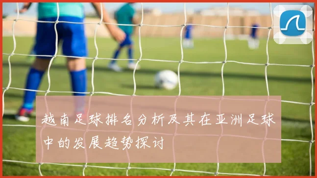 越南足球排名分析及其在亚洲足球中的发展趋势探讨