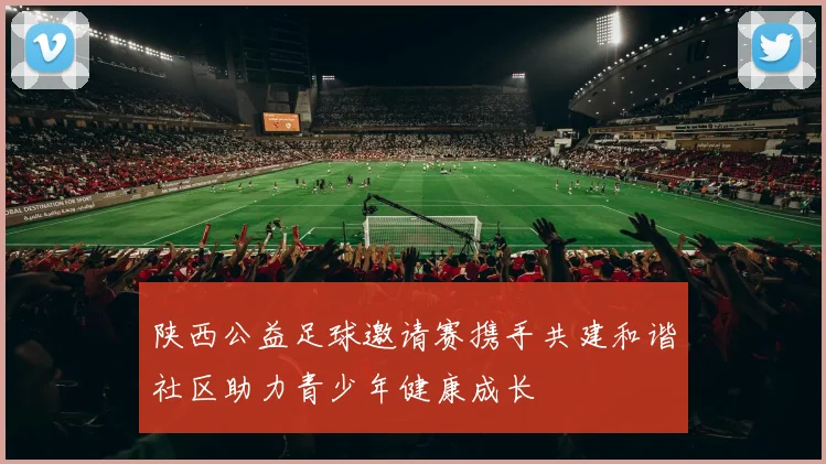 陕西公益足球邀请赛携手共建和谐社区助力青少年健康成长