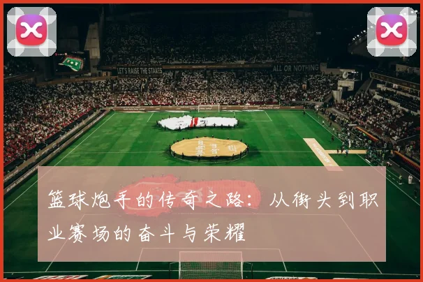 篮球炮手的传奇之路：从街头到职业赛场的奋斗与荣耀