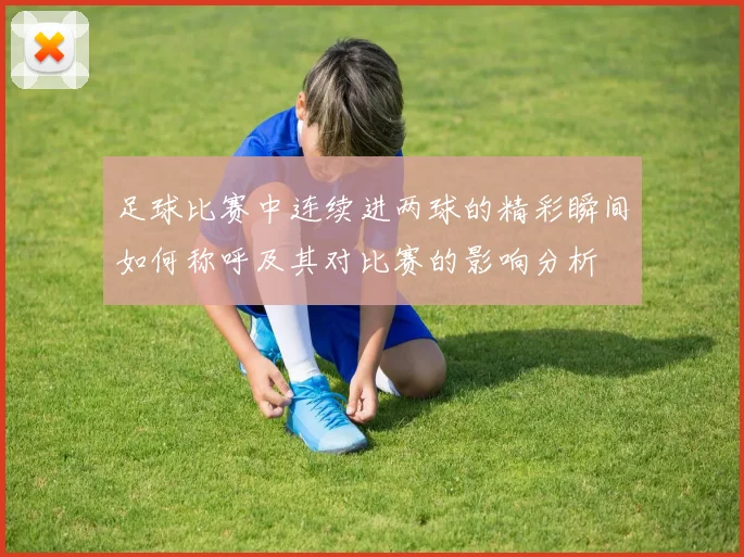 足球比赛中连续进两球的精彩瞬间如何称呼及其对比赛的影响分析