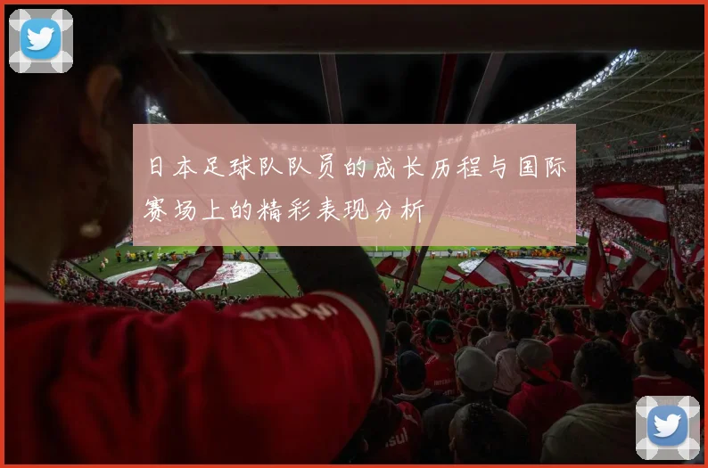 日本足球队队员的成长历程与国际赛场上的精彩表现分析