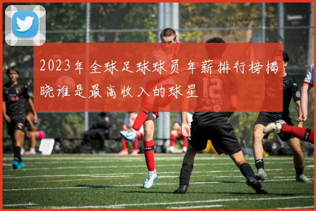 2023年全球足球球员年薪排行榜揭晓谁是最高收入的球星