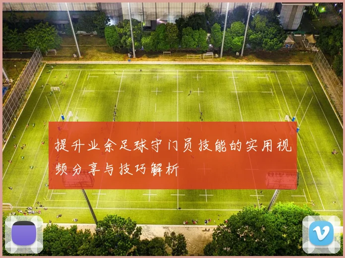 提升业余足球守门员技能的实用视频分享与技巧解析