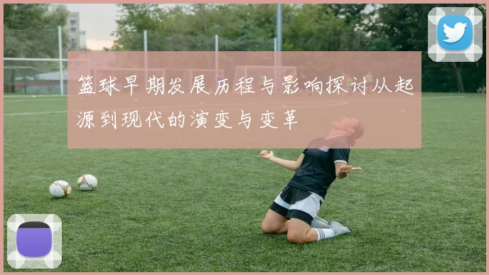 篮球早期发展历程与影响探讨从起源到现代的演变与变革